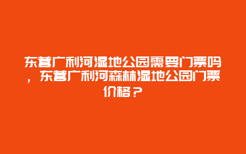 东营广利河湿地公园需要门票吗，东营广利河森林湿地公园门票价格？