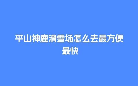 平山神鹿滑雪场怎么去最方便 最快