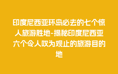 印度尼西亚环岛必去的七个惊人旅游胜地-揭秘印度尼西亚六个令人叹为观止的旅游目的地