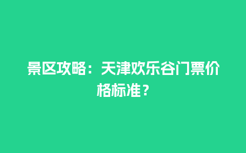 景区攻略：天津欢乐谷门票价格标准？