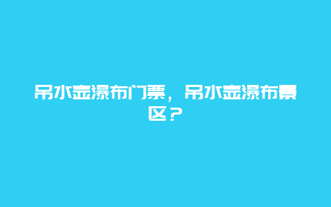 吊水壶瀑布门票，吊水壶瀑布景区？