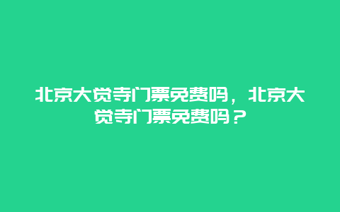 北京大觉寺门票免费吗，北京大觉寺门票免费吗？