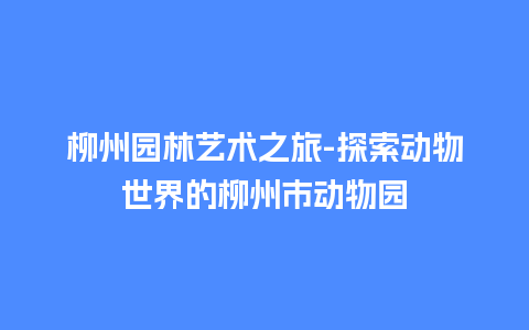 柳州园林艺术之旅-探索动物世界的柳州市动物园