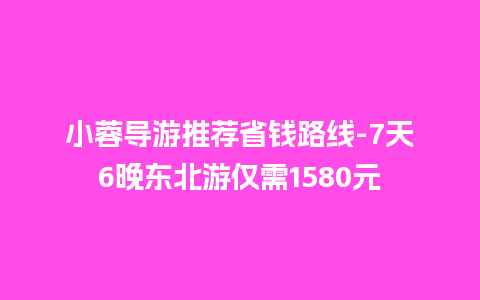 小蓉导游推荐省钱路线-7天6晚东北游仅需1580元