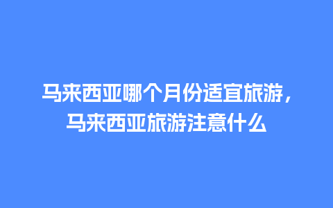 马来西亚哪个月份适宜旅游，马来西亚旅游注意什么