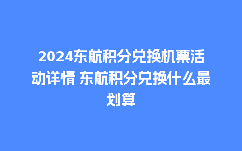 2024东航积分兑换机票活动详情 东航积分兑换什么最划算