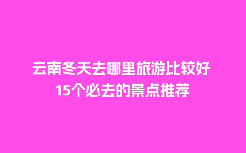 云南冬天去哪里旅游比较好 15个必去的景点推荐