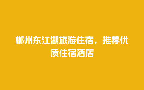 郴州东江湖旅游住宿，推荐优质住宿酒店