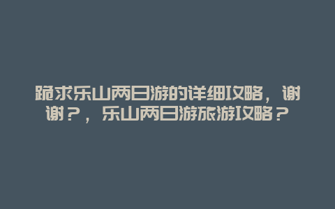 跪求乐山两日游的详细攻略，谢谢？，乐山两日游旅游攻略？