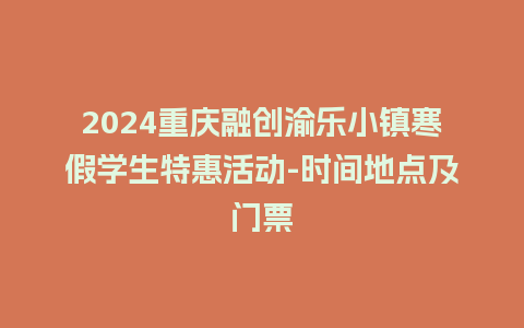 2024重庆融创渝乐小镇寒假学生特惠活动-时间地点及门票