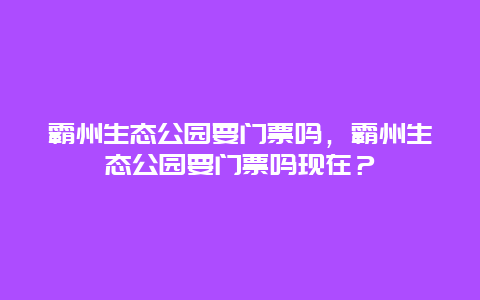 霸州生态公园要门票吗，霸州生态公园要门票吗现在？