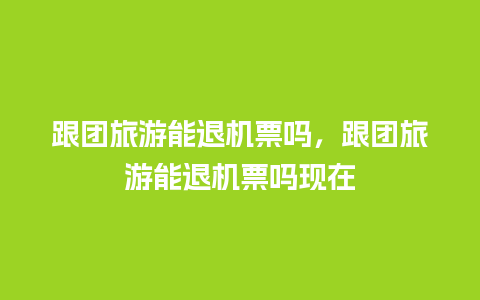 跟团旅游能退机票吗，跟团旅游能退机票吗现在