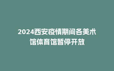 2024西安疫情期间各美术馆体育馆暂停开放