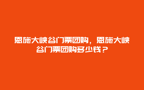 恩施大峡谷门票团购，恩施大峡谷门票团购多少钱？