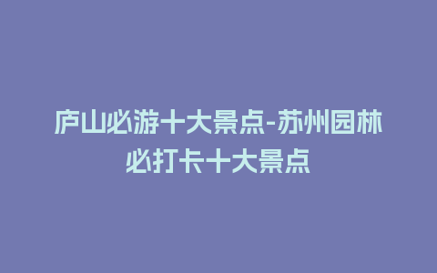 庐山必游十大景点-苏州园林必打卡十大景点