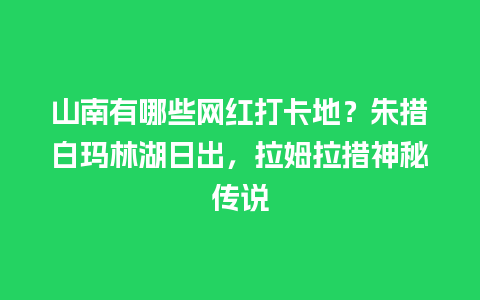 山南有哪些网红打卡地？朱措白玛林湖日出，拉姆拉措神秘传说