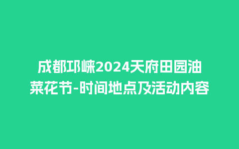 成都邛崃2024天府田园油菜花节-时间地点及活动内容