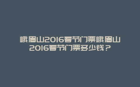 峨眉山2024春节门票峨眉山2024春节门票多少钱？