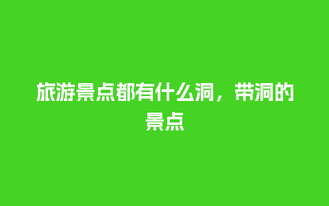 旅游景点都有什么洞，带洞的景点