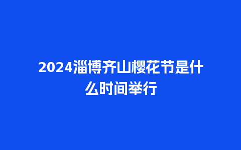 2024淄博齐山樱花节是什么时间举行