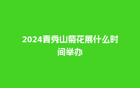 2024青秀山菊花展什么时间举办