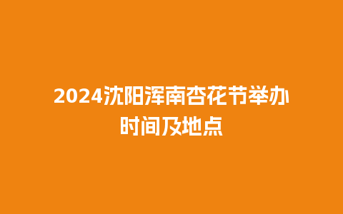 2024沈阳浑南杏花节举办时间及地点