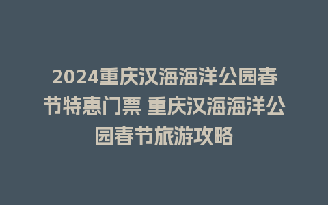 2024重庆汉海海洋公园春节特惠门票 重庆汉海海洋公园春节旅游攻略