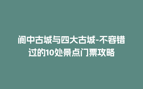 阆中古城与四大古城-不容错过的10处景点门票攻略