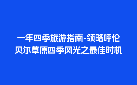 一年四季旅游指南-领略呼伦贝尔草原四季风光之最佳时机