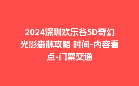 2024深圳欢乐谷5D奇幻光影森林攻略 时间-内容看点-门票交通