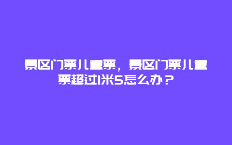 景区门票儿童票，景区门票儿童票超过1米5怎么办？