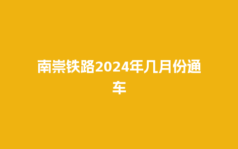 南崇铁路2024年几月份通车