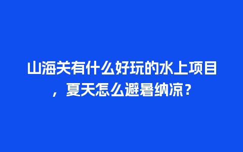 山海关有什么好玩的水上项目，夏天怎么避暑纳凉？