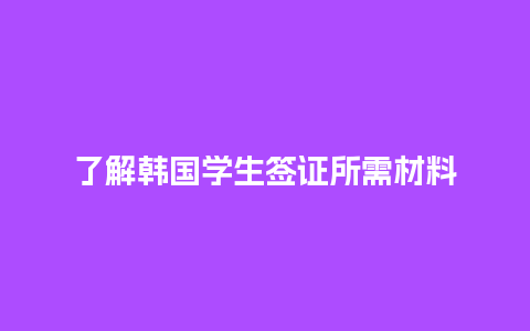 了解韩国学生签证所需材料