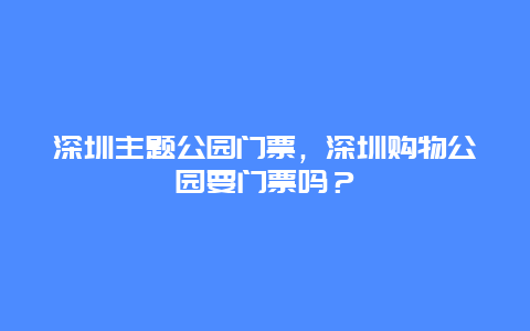 深圳主题公园门票，深圳购物公园要门票吗？