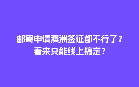 邮寄申请澳洲签证都不行了？看来只能线上搞定？