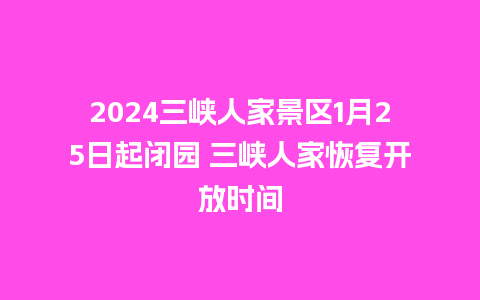 2024三峡人家景区1月25日起闭园 三峡人家恢复开放时间