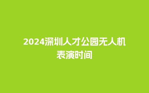 2024深圳人才公园无人机表演时间