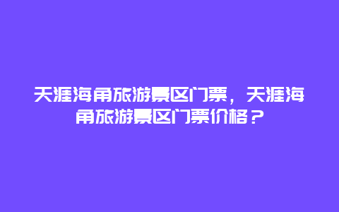 天涯海角旅游景区门票，天涯海角旅游景区门票价格？