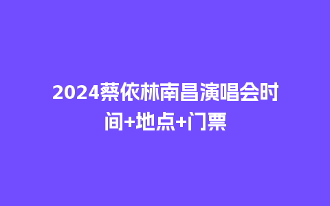 2024蔡依林南昌演唱会时间+地点+门票