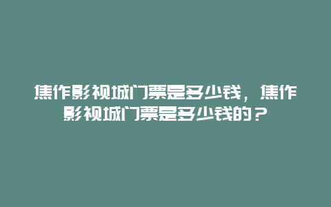 焦作影视城门票是多少钱，焦作影视城门票是多少钱的？