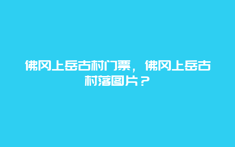 佛冈上岳古村门票，佛冈上岳古村落图片？