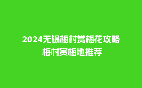 2024无锡梅村赏梅花攻略 梅村赏梅地推荐