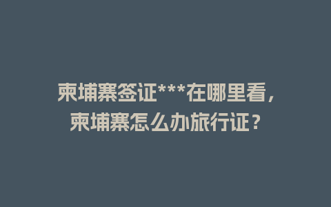 柬埔寨签证***在哪里看，柬埔寨怎么办旅行证？