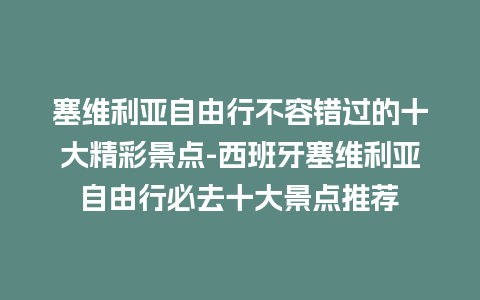 塞维利亚自由行不容错过的十大精彩景点-西班牙塞维利亚自由行必去十大景点推荐