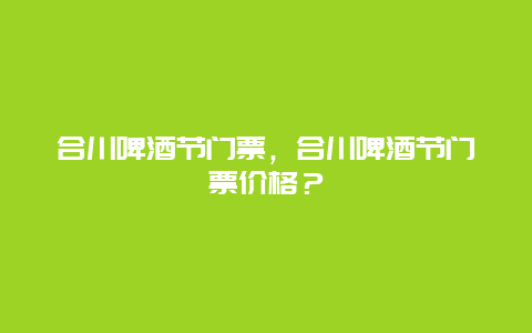 合川啤酒节门票，合川啤酒节门票价格？