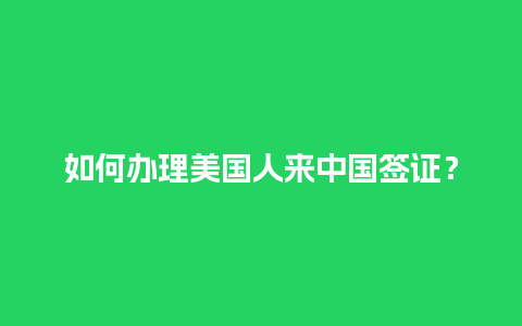 如何办理美国人来中国签证？