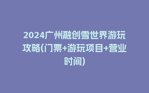 2024广州融创雪世界游玩攻略(门票+游玩项目+营业时间)