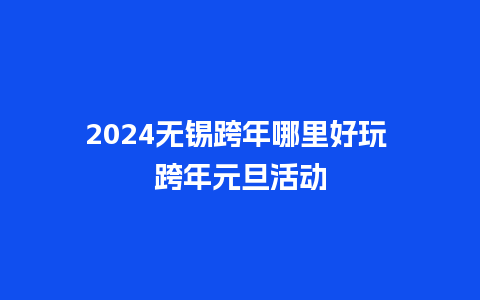 2024无锡跨年哪里好玩 跨年元旦活动