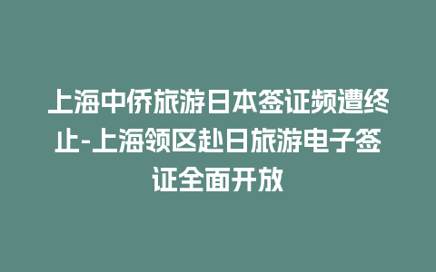 上海中侨旅游日本签证频遭终止-上海领区赴日旅游电子签证全面开放